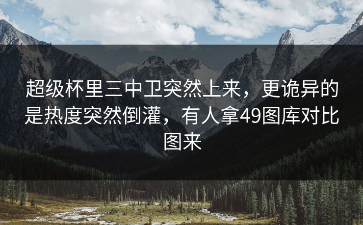 超级杯里三中卫突然上来，更诡异的是热度突然倒灌，有人拿49图库对比图来