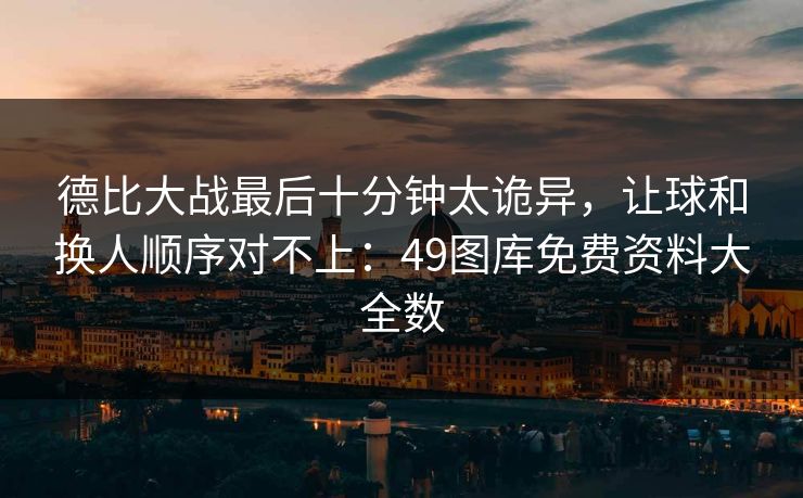 德比大战最后十分钟太诡异，让球和换人顺序对不上：49图库免费资料大全数