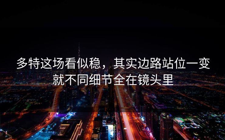 多特这场看似稳，其实边路站位一变就不同细节全在镜头里