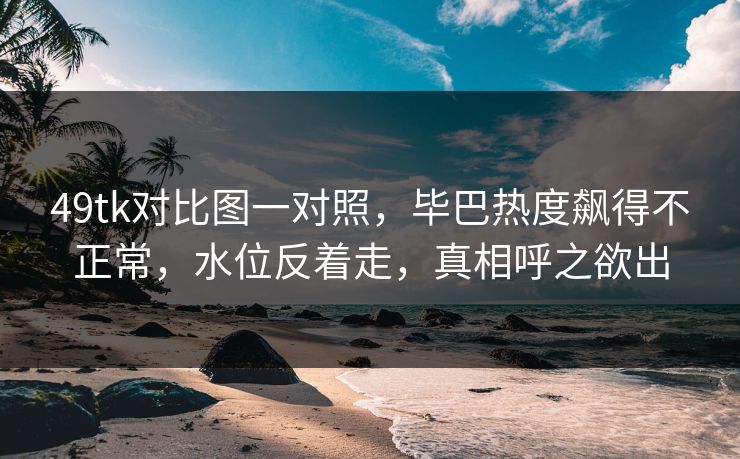 49tk对比图一对照，毕巴热度飙得不正常，水位反着走，真相呼之欲出