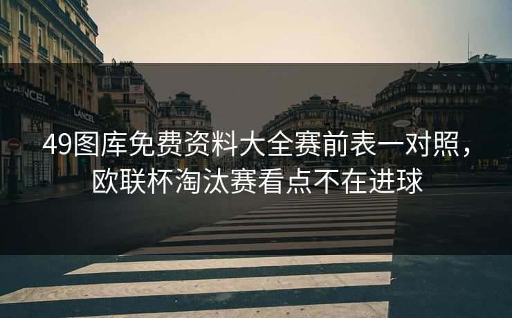 49图库免费资料大全赛前表一对照，欧联杯淘汰赛看点不在进球