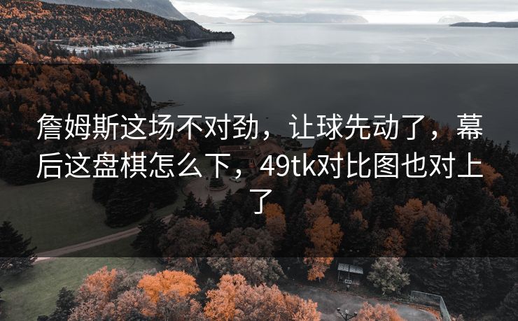 詹姆斯这场不对劲，让球先动了，幕后这盘棋怎么下，49tk对比图也对上了