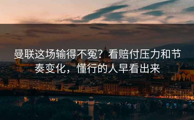曼联这场输得不冤？看赔付压力和节奏变化，懂行的人早看出来