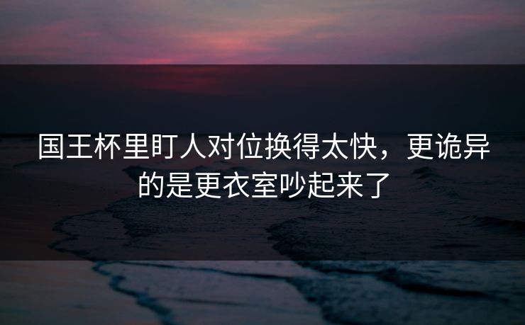国王杯里盯人对位换得太快，更诡异的是更衣室吵起来了