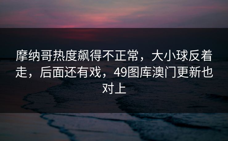 摩纳哥热度飙得不正常，大小球反着走，后面还有戏，49图库澳门更新也对上