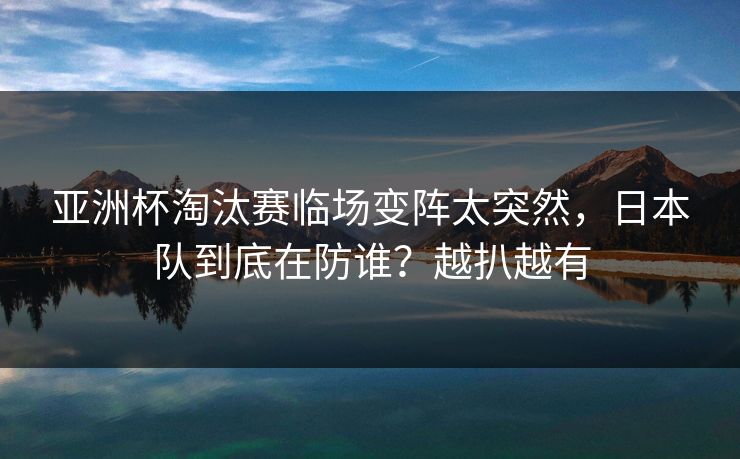 亚洲杯淘汰赛临场变阵太突然,日本队到底在防谁?越扒越有 亚洲杯淘汰赛临场变阵太突然,日本队到底在防谁?越扒越有