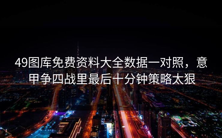 49图库免费资料大全数据一对照，意甲争四战里最后十分钟策略太狠