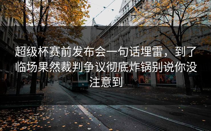 超级杯赛前发布会一句话埋雷，到了临场果然裁判争议彻底炸锅别说你没注意到