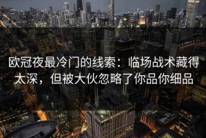 欧冠夜最冷门的线索：临场战术藏得太深，但被大伙忽略了你品你细品