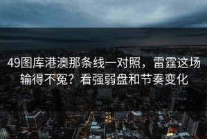 49图库港澳那条线一对照，雷霆这场输得不冤？看强弱盘和节奏变化