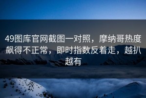 49图库官网截图一对照，摩纳哥热度飙得不正常，即时指数反着走，越扒越有