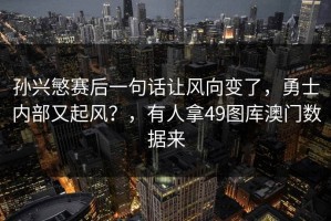 孙兴慜赛后一句话让风向变了，勇士内部又起风？，有人拿49图库澳门数据来