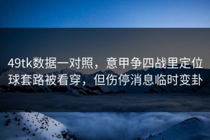 49tk数据一对照，意甲争四战里定位球套路被看穿，但伤停消息临时变卦