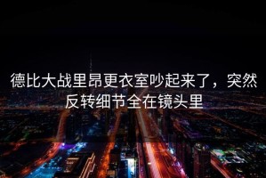 德比大战里昂更衣室吵起来了，突然反转细节全在镜头里