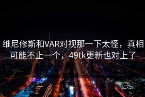 维尼修斯和VAR对视那一下太怪，真相可能不止一个，49tk更新也对上了