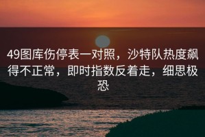49图库伤停表一对照，沙特队热度飙得不正常，即时指数反着走，细思极恐
