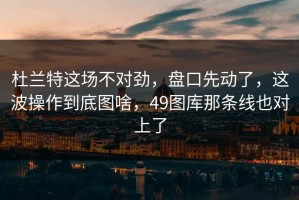 杜兰特这场不对劲，盘口先动了，这波操作到底图啥，49图库那条线也对上了
