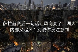 萨拉赫赛后一句话让风向变了，湖人内部又起风？别说你没注意到