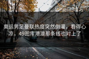 奥运男足曼联热度突然倒灌，看得心凉，49图库港澳那条线也对上了