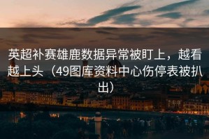 英超补赛雄鹿数据异常被盯上，越看越上头（49图库资料中心伤停表被扒出）