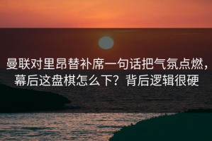 曼联对里昂替补席一句话把气氛点燃，幕后这盘棋怎么下？背后逻辑很硬