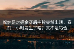 摩纳哥对掘金赛后指控突然出现，赛前一小时发生了啥？真不是巧合