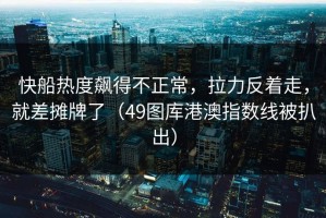 快船热度飙得不正常，拉力反着走，就差摊牌了（49图库港澳指数线被扒出）