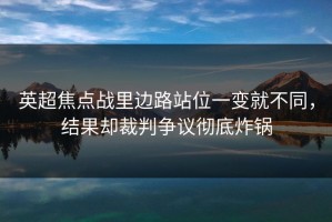 英超焦点战里边路站位一变就不同，结果却裁判争议彻底炸锅