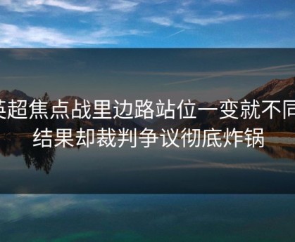 英超焦点战里边路站位一变就不同，结果却裁判争议彻底炸锅