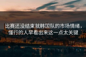 比赛还没结束就韩国队的市场情绪，懂行的人早看出来这一点太关键