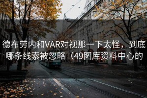 德布劳内和VAR对视那一下太怪，到底哪条线索被忽略（49图库资料中心的