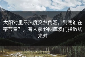 太阳对里昂热度突然倒灌，到底谁在带节奏？，有人拿49图库澳门指数线来对