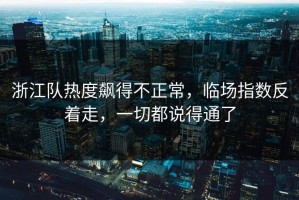 浙江队热度飙得不正常，临场指数反着走，一切都说得通了