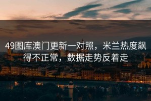 49图库澳门更新一对照，米兰热度飙得不正常，数据走势反着走