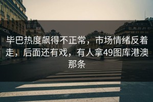 毕巴热度飙得不正常，市场情绪反着走，后面还有戏，有人拿49图库港澳那条