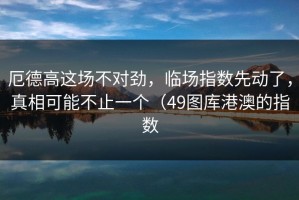 厄德高这场不对劲，临场指数先动了，真相可能不止一个（49图库港澳的指数