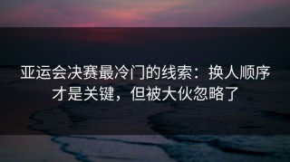 亚运会决赛最冷门的线索：换人顺序才是关键，但被大伙忽略了