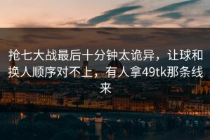 抢七大战最后十分钟太诡异，让球和换人顺序对不上，有人拿49tk那条线来