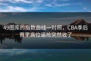 49图库的指数曲线一对照，CBA季后赛里高位逼抢突然收了