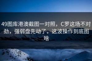 49图库港澳截图一对照，C罗这场不对劲，强弱盘先动了，这波操作到底图啥