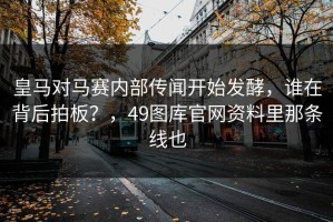 皇马对马赛内部传闻开始发酵，谁在背后拍板？，49图库官网资料里那条线也