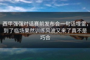 西甲强强对话赛前发布会一句话埋雷，到了临场果然训练风波又来了真不是巧合