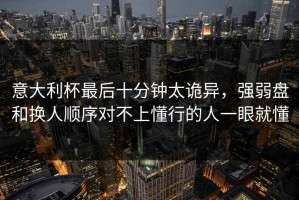 意大利杯最后十分钟太诡异，强弱盘和换人顺序对不上懂行的人一眼就懂