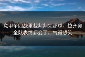 意甲争四战里裁判判完那球，拉齐奥全队表情都变了，气得想笑