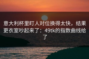意大利杯里盯人对位换得太快，结果更衣室吵起来了：49tk的指数曲线给了