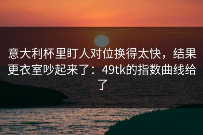 意大利杯里盯人对位换得太快，结果更衣室吵起来了：49tk的指数曲线给了