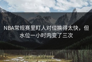 NBA常规赛里盯人对位换得太快，但水位一小时内变了三次