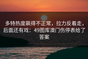 多特热度飙得不正常，拉力反着走，后面还有戏：49图库澳门伤停表给了答案