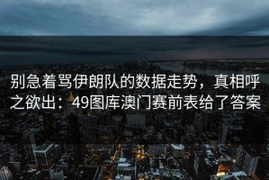 别急着骂伊朗队的数据走势，真相呼之欲出：49图库澳门赛前表给了答案