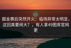 掘金赛后突然开火：临场异常太明显，这回真要闹大？，有人拿49图库官网更